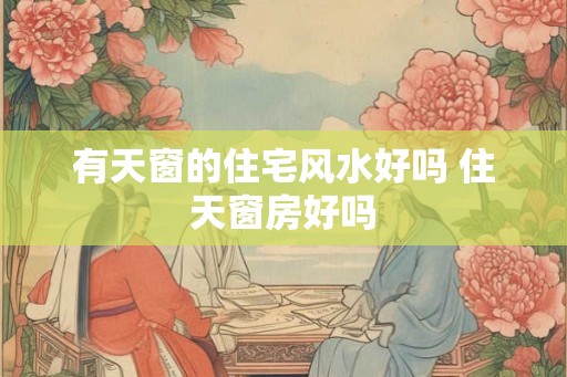 有天窗的住宅风水好吗 住天窗房好吗