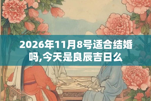 2026年11月8号适合结婚吗,今天是良辰吉日么