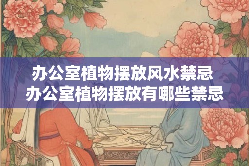 办公室植物摆放风水禁忌 办公室植物摆放有哪些禁忌