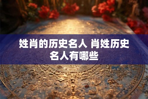姓肖的历史名人 肖姓历史名人有哪些 姓肖的历史名人 肖姓历史名人有哪些