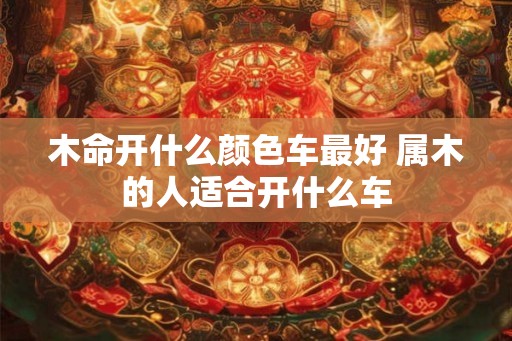木命开什么颜色车最好 属木的人适合开什么车