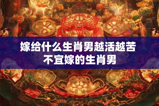 嫁给什么生肖男越活越苦 不宜嫁的生肖男