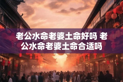 老公水命老婆土命好吗 老公水命老婆土命合适吗