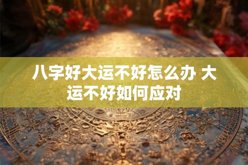 八字好大运不好怎么办 大运不好如何应对
