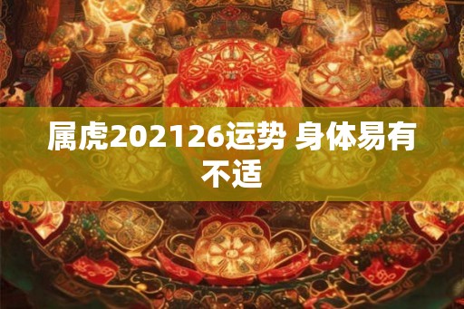 属虎202126运势 身体易有不适