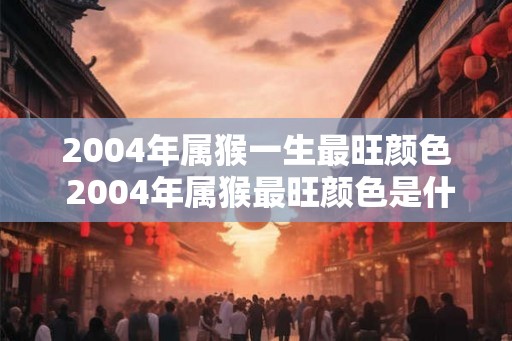 2004年属猴一生最旺颜色 2004年属猴最旺颜色是什么 2004年属猴一生最旺颜色 2004年属猴最旺颜色是什么