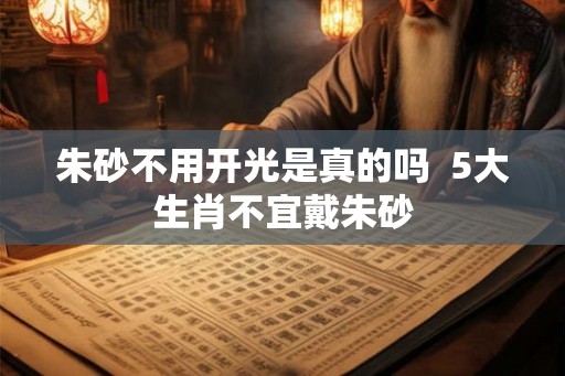 朱砂不用开光是真的吗 5大生肖不宜戴朱砂 朱砂不用开光是真的吗 5大生肖不宜戴朱砂