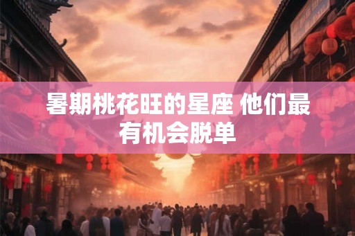 暑期桃花旺的星座 他们最有机会脱单