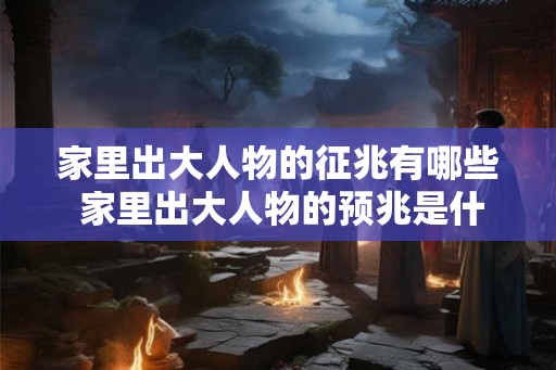 家里出大人物的征兆有哪些 家里出大人物的预兆是什么