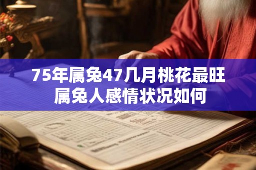 75年属兔47几月桃花最旺 属兔人感情状况如何