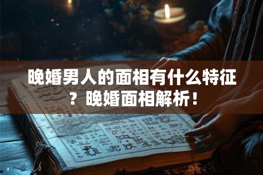 晚婚男人的面相有什么特征？晚婚面相解析！