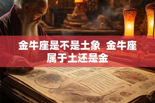 金牛座是不是土象  金牛座属于土还是金