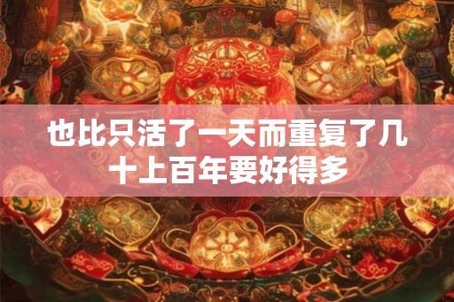 也比只活了一天而重复了几十上百年要好得多