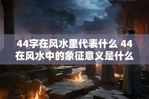 44字在风水里代表什么 44在风水中的象征意义是什么