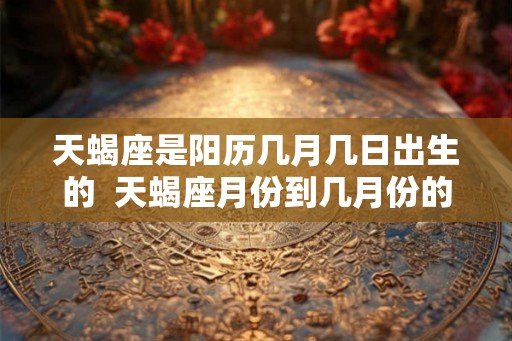 天蝎座是阳历几月几日出生的 天蝎座月份到几月份的 天蝎座是阳历几月几日出生的 天蝎座月份到几月份的