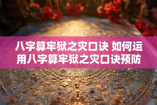 八字算牢狱之灾口诀 如何运用八字算牢狱之灾口诀预防灾难