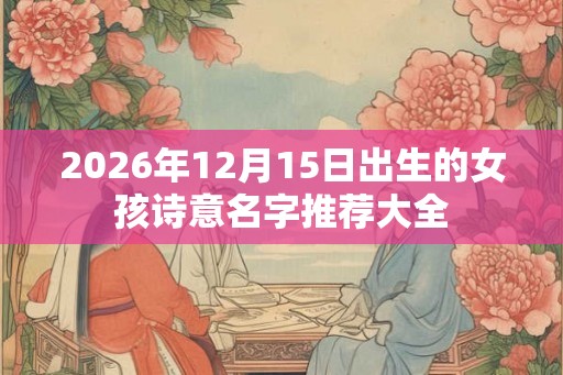 2026年12月15日出生的女孩诗意名字推荐大全