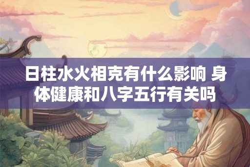 日柱水火相克有什么影响 身体健康和八字五行有关吗 日柱水火相克有什么影响 身体健康和八字五行有关吗