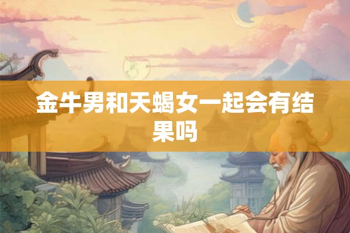 金牛男和天蝎女一起会有结果吗