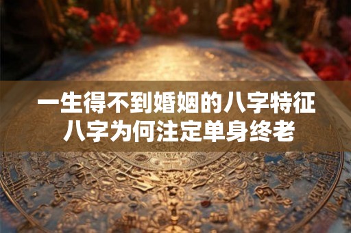 一生得不到婚姻的八字特征 八字为何注定单身终老