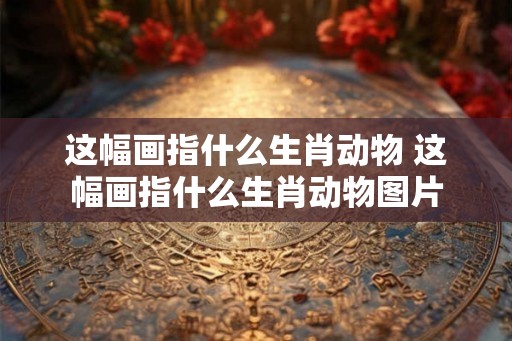 这幅画指什么生肖动物 这幅画指什么生肖动物图片