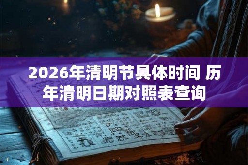 2026年清明节具体时间 历年清明日期对照表查询 2026年清明节具体时间 历年清明日期对照表查询