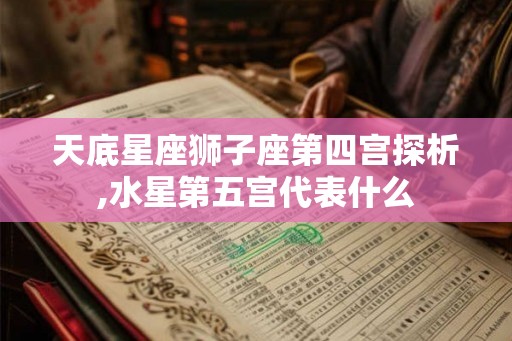 天底星座狮子座第四宫探析,水星第五宫代表什么