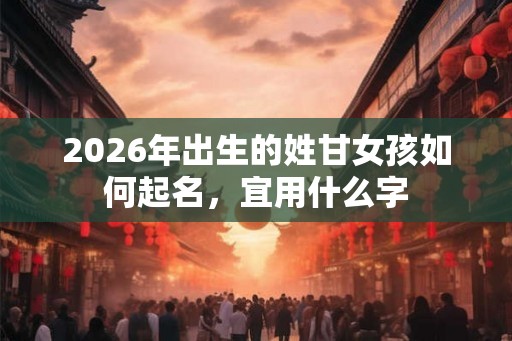 2026年出生的姓甘女孩如何起名，宜用什么字