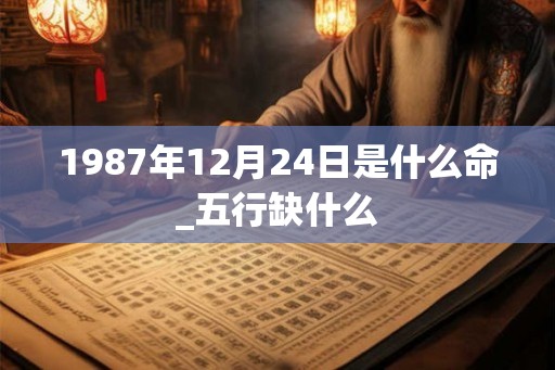 1987年12月24日是什么命_五行缺什么