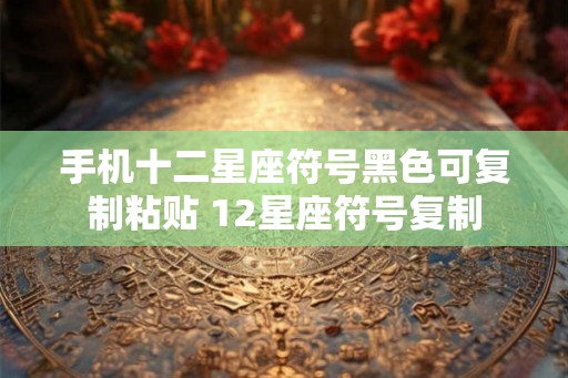 手机十二星座符号黑色可复制粘贴 12星座符号复制