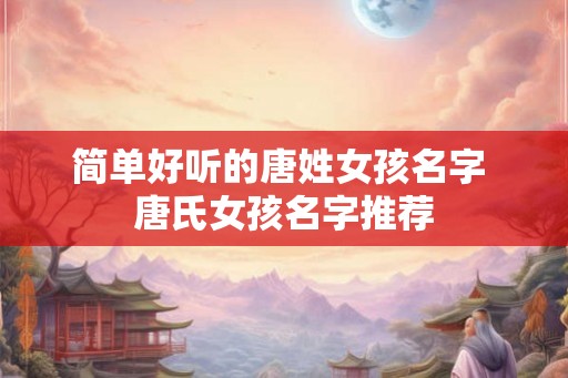 简单好听的唐姓女孩名字 唐氏女孩名字推荐