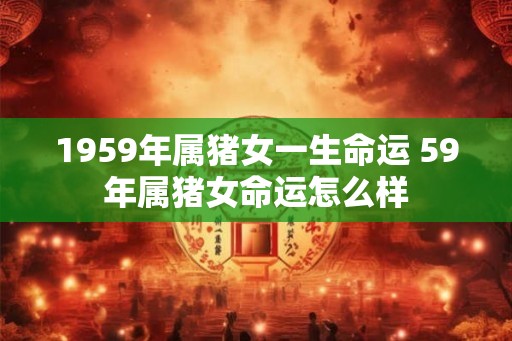 1959年属猪女一生命运 59年属猪女命运怎么样