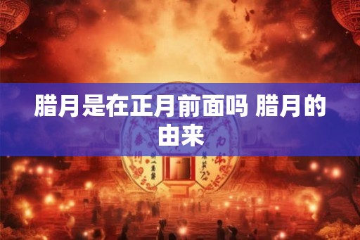 腊月是在正月前面吗 腊月的由来 腊月是在正月前面吗 腊月的由来