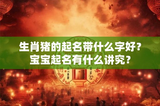 生肖猪的起名带什么字好？宝宝起名有什么讲究？