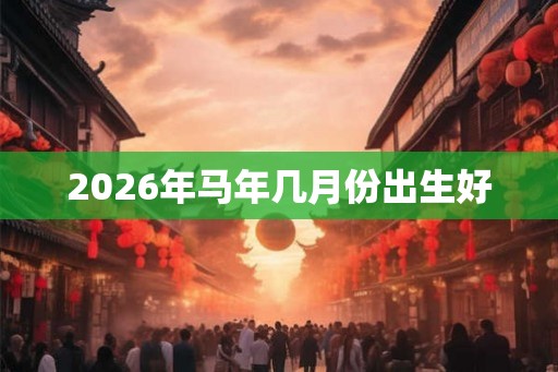 2026年马年几月份出生好