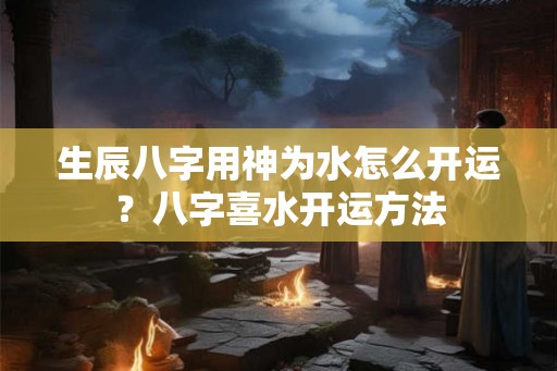 生辰八字用神为水怎么开运？八字喜水开运方法