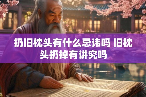 扔旧枕头有什么忌讳吗 旧枕头扔掉有讲究吗 扔旧枕头有什么忌讳吗 旧枕头扔掉有讲究吗