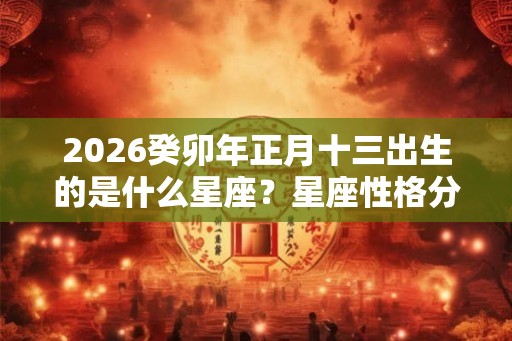 2026癸卯年正月十三出生的是什么星座？星座性格分析