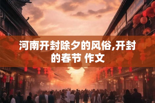 河南开封除夕的风俗,开封的春节 作文 河南开封除夕的风俗,开封的春节 作文