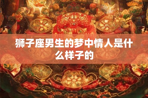 狮子座男生的梦中情人是什么样子的