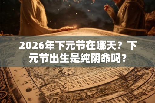 2026年下元节在哪天？下元节出生是纯阴命吗？