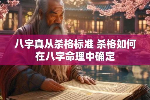 八字真从杀格标准 杀格如何在八字命理中确定 八字真从杀格标准 杀格如何在八字命理中确定