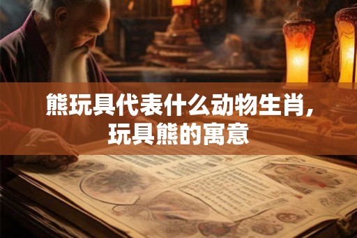 熊玩具代表什么动物生肖,玩具熊的寓意 熊玩具代表什么动物生肖,玩具熊的寓意