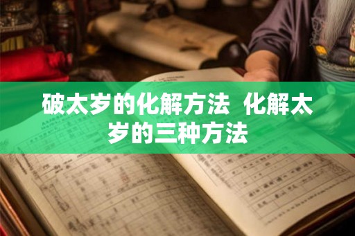 破太岁的化解方法  化解太岁的三种方法
