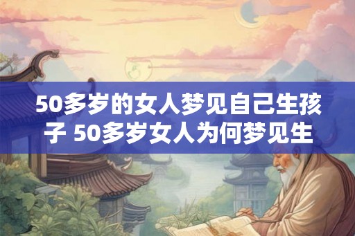 50多岁的女人梦见自己生孩子 50多岁女人为何梦见生孩子