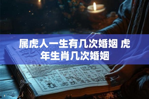 属虎人一生有几次婚姻 虎年生肖几次婚姻