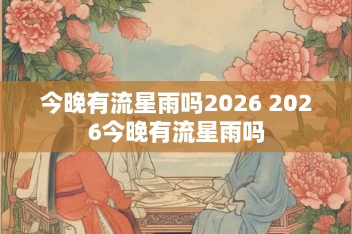 今晚有流星雨吗2026 2026今晚有流星雨吗