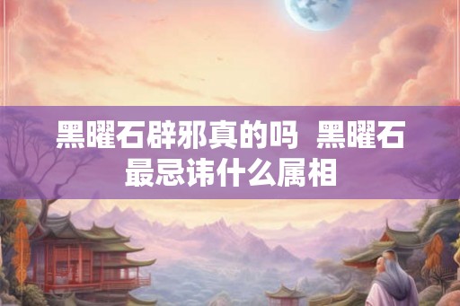 黑曜石辟邪真的吗  黑曜石最忌讳什么属相