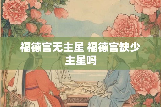 福德宫无主星 福德宫缺少主星吗
