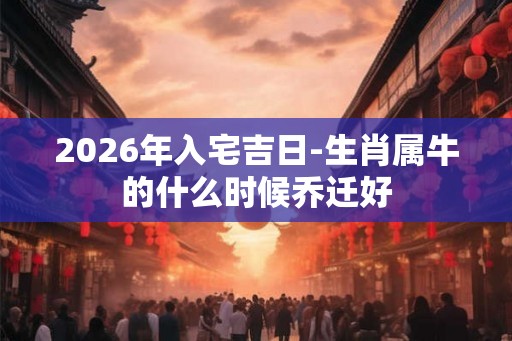 2026年入宅吉日-生肖属牛的什么时候乔迁好